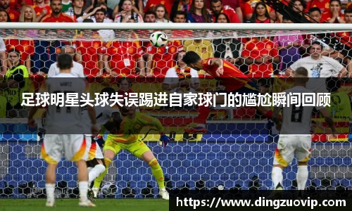 足球明星头球失误踢进自家球门的尴尬瞬间回顾