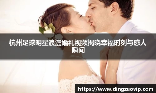 杭州足球明星浪漫婚礼视频揭晓幸福时刻与感人瞬间