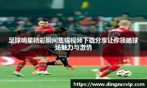 足球明星精彩瞬间集锦视频下载分享让你领略球场魅力与激情
