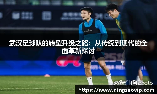 武汉足球队的转型升级之路：从传统到现代的全面革新探讨